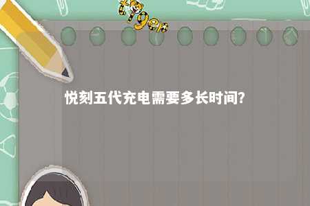 悦刻五代充电需要多长时间？ 